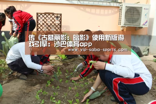 传《古墓丽影：暗影》使用新版游戏引擎：沙巴体育app