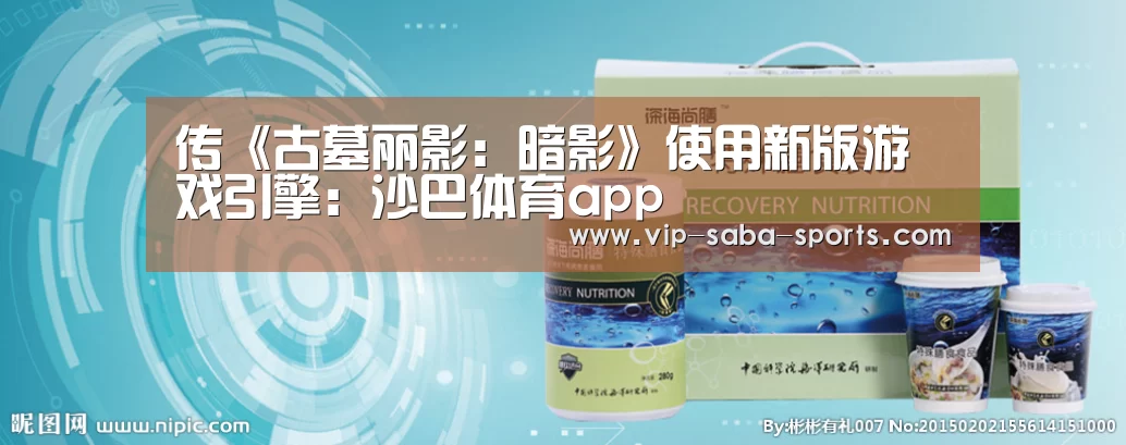 传《古墓丽影:暗影》使用新版游戏引擎:沙巴体育app(图3) 沙巴体育app