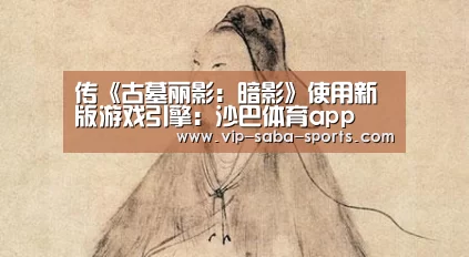 传《古墓丽影:暗影》使用新版游戏引擎:沙巴体育app(图2) 沙巴体育app
